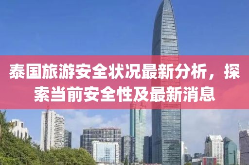 泰国旅游安全状况最新分析，探索当前安全性及最新消息