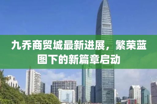 九乔商贸城最新进展，繁荣蓝图下的新篇章启动