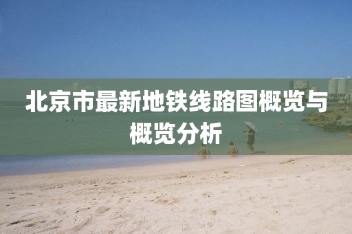 北京市最新地铁线路图概览与概览分析