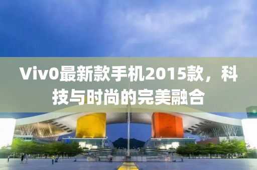 Viv0最新款手机2015款，科技与时尚的完美融合
