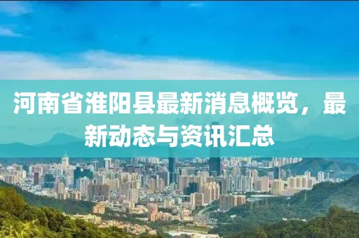 河南省淮阳县最新消息概览，最新动态与资讯汇总