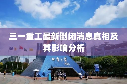 三一重工最新倒闭消息真相及其影响分析