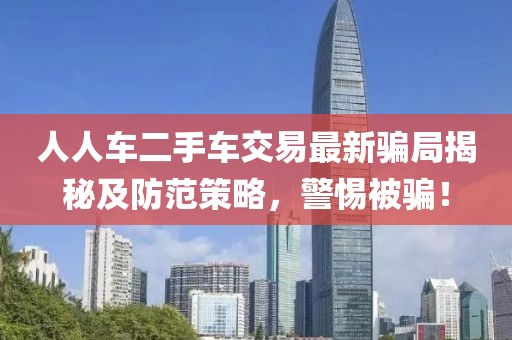 人人车二手车交易最新骗局揭秘及防范策略，警惕被骗！