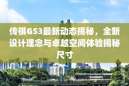 传祺GS3最新动态揭秘，全新设计理念与卓越空间体验揭秘尺寸