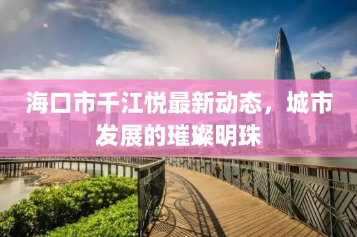 海口市千江悦最新动态，城市发展的璀璨明珠