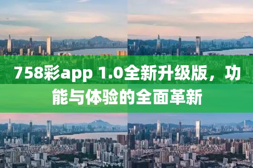 758彩app 1.0全新升级版，功能与体验的全面革新