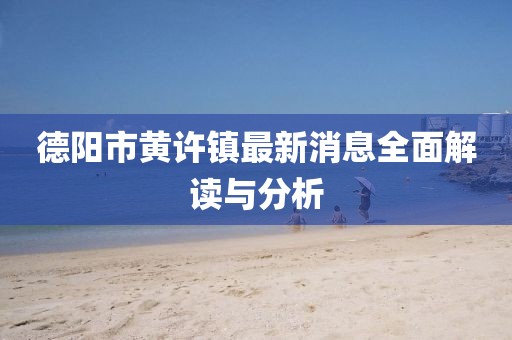 德阳市黄许镇最新消息全面解读与分析
