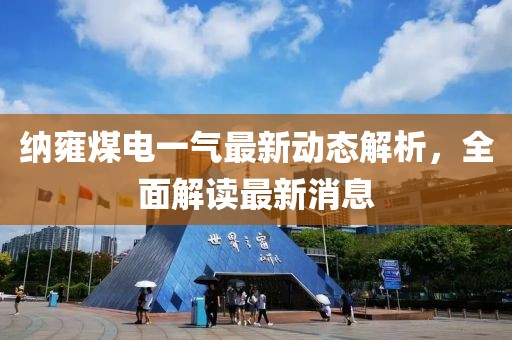 纳雍煤电一气最新动态解析，全面解读最新消息