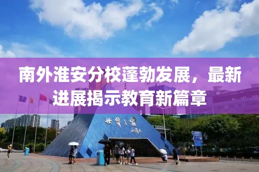 南外淮安分校蓬勃发展，最新进展揭示教育新篇章