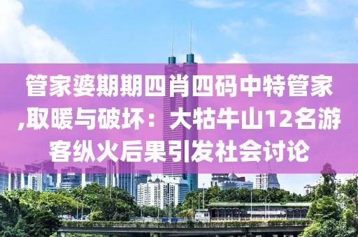 管家婆期期四肖四码中特管家,取暖与破坏：大牯牛山12名游客纵火后果引发社会讨论