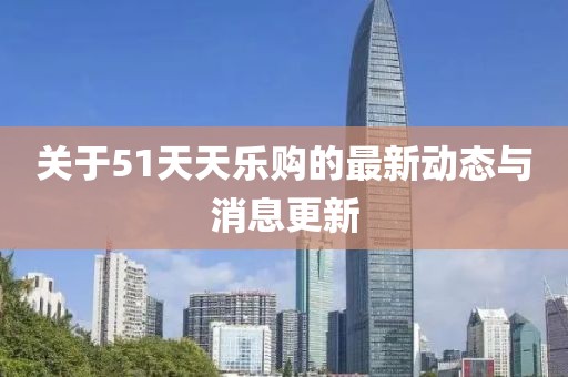 关于51天天乐购的最新动态与消息更新