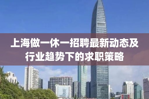 上海做一休一招聘最新动态及行业趋势下的求职策略