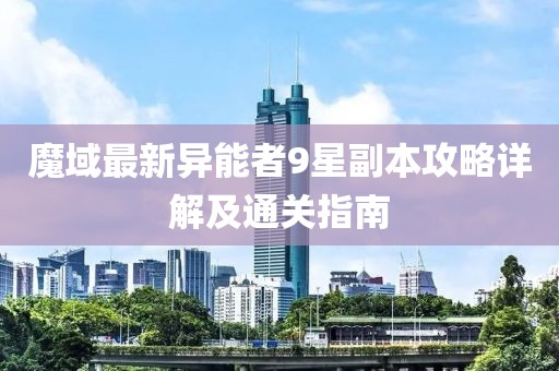 魔域最新异能者9星副本攻略详解及通关指南