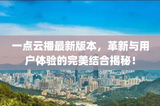 一点云播最新版本，革新与用户体验的完美结合揭秘！