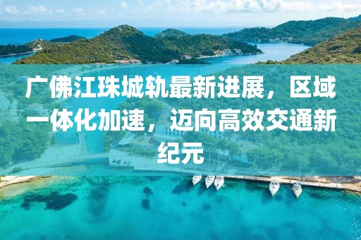 广佛江珠城轨最新进展，区域一体化加速，迈向高效交通新纪元