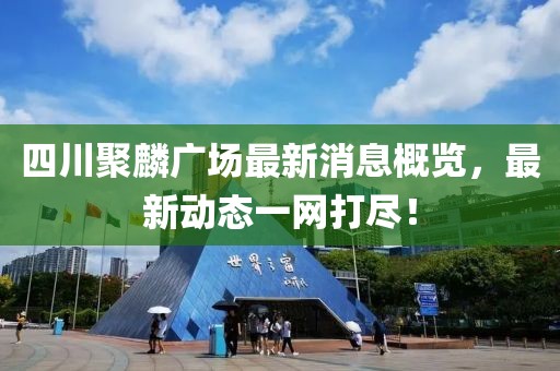 四川聚麟广场最新消息概览，最新动态一网打尽！