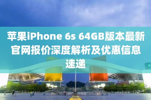 苹果iPhone 6s 64GB版本最新官网报价深度解析及优惠信息速递