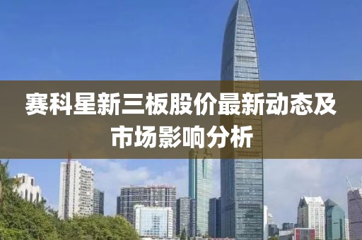 赛科星新三板股价最新动态及市场影响分析