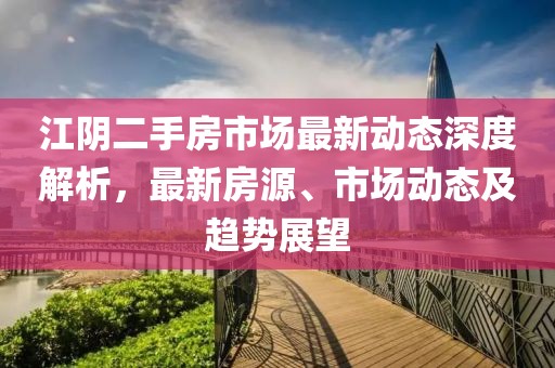江阴二手房市场最新动态深度解析，最新房源、市场动态及趋势展望