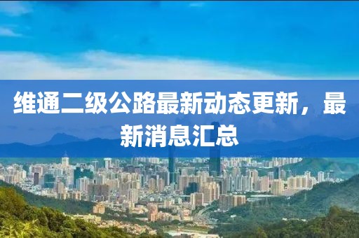 维通二级公路最新动态更新，最新消息汇总
