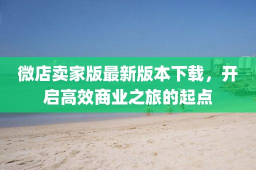 微店卖家版最新版本下载，开启高效商业之旅的起点