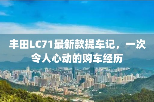丰田LC71最新款提车记，一次令人心动的购车经历
