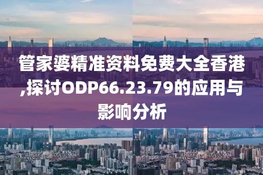 管家婆精准资料免费大全香港,探讨ODP66.23.79的应用与影响分析
