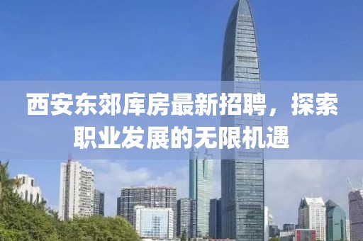 西安东郊库房最新招聘，探索职业发展的无限机遇