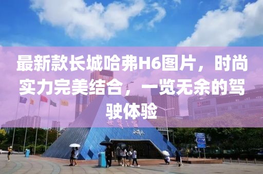 最新款长城哈弗H6图片，时尚实力完美结合，一览无余的驾驶体验