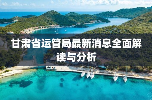 甘肃省运管局最新消息全面解读与分析