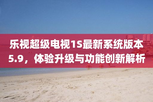 乐视超级电视1S最新系统版本5.9，体验升级与功能创新解析