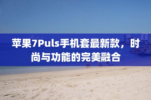 苹果7Puls手机套最新款，时尚与功能的完美融合