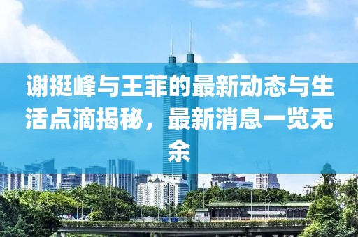 谢挺峰与王菲的最新动态与生活点滴揭秘，最新消息一览无余