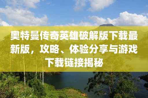 奥特曼传奇英雄破解版下载最新版，攻略、体验分享与游戏下载链接揭秘