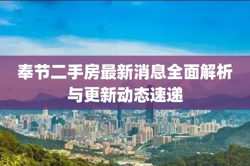 奉节二手房最新消息全面解析与更新动态速递