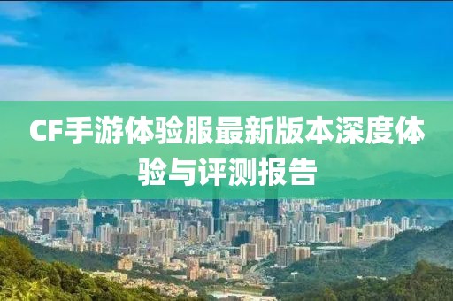 CF手游体验服最新版本深度体验与评测报告