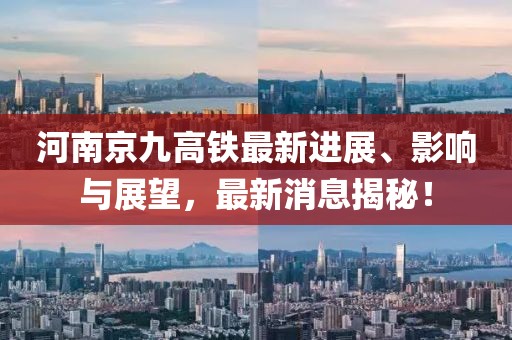 河南京九高铁最新进展、影响与展望，最新消息揭秘！