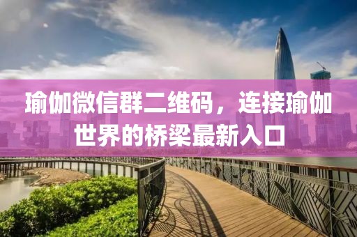 瑜伽微信群二维码，连接瑜伽世界的桥梁最新入口