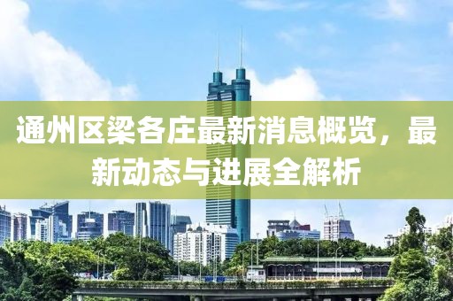 通州区梁各庄最新消息概览，最新动态与进展全解析