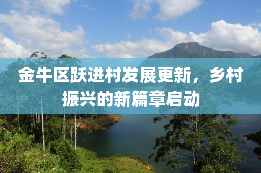 金牛区跃进村发展更新，乡村振兴的新篇章启动