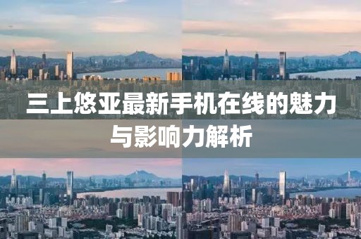 三上悠亚最新手机在线的魅力与影响力解析