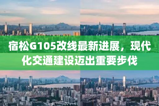宿松G105改线最新进展，现代化交通建设迈出重要步伐