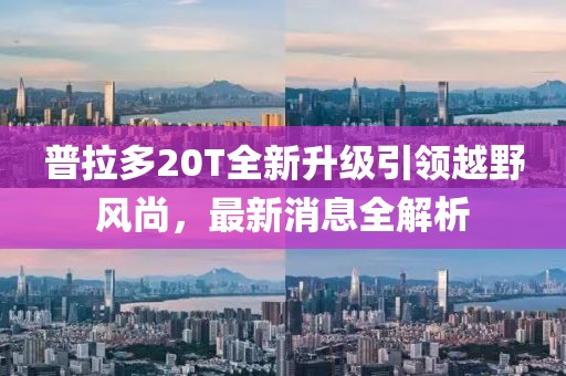 普拉多20T全新升级引领越野风尚，最新消息全解析
