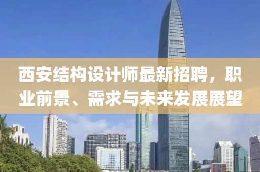 西安结构设计师最新招聘，职业前景、需求与未来发展展望