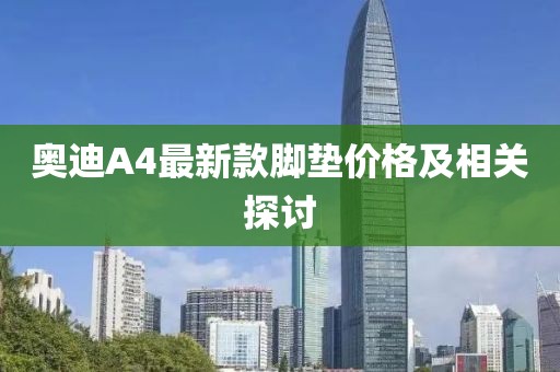 奥迪A4最新款脚垫价格及相关探讨
