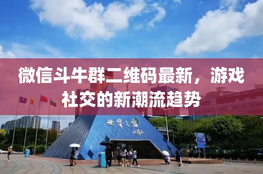 微信斗牛群二维码最新，游戏社交的新潮流趋势