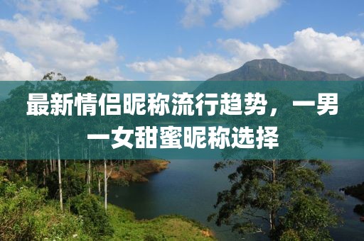 最新情侣昵称流行趋势，一男一女甜蜜昵称选择
