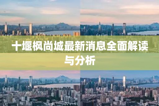 十堰枫尚城最新消息全面解读与分析