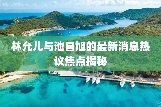 林允儿与池昌旭的最新消息热议焦点揭秘