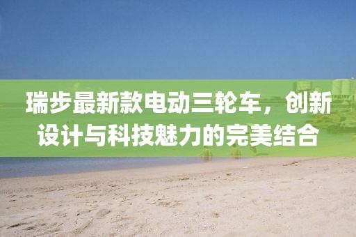 瑞步最新款电动三轮车，创新设计与科技魅力的完美结合